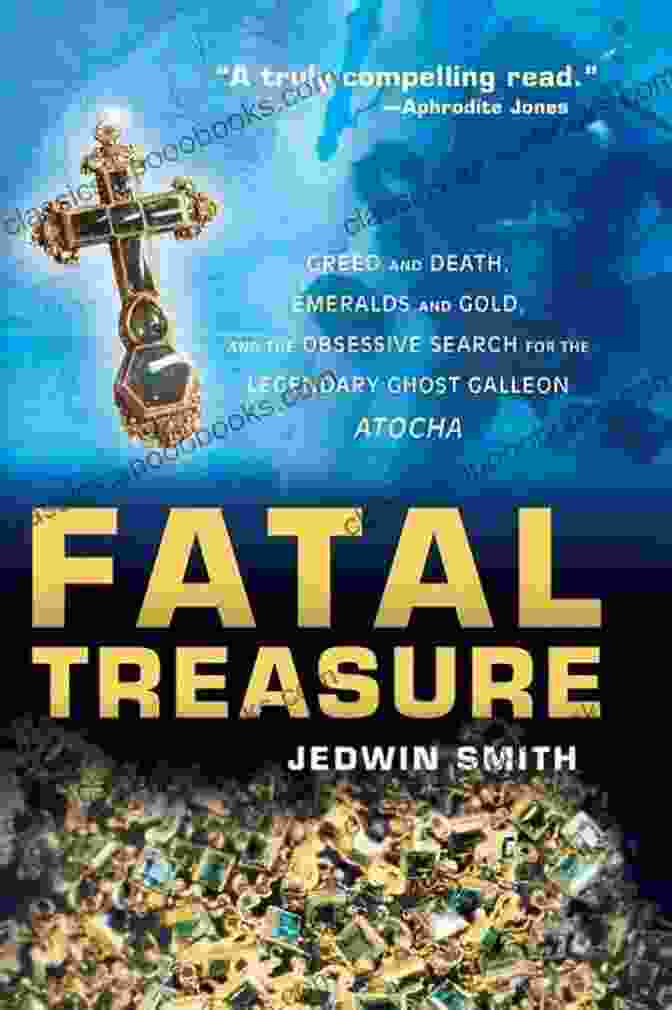 Greed And Death: Emeralds, Gold, And The Obsessive Search For The Legendary Fatal Treasure: Greed And Death Emeralds And Gold And The Obsessive Search For The Legendary Ghost Galleon Atocha