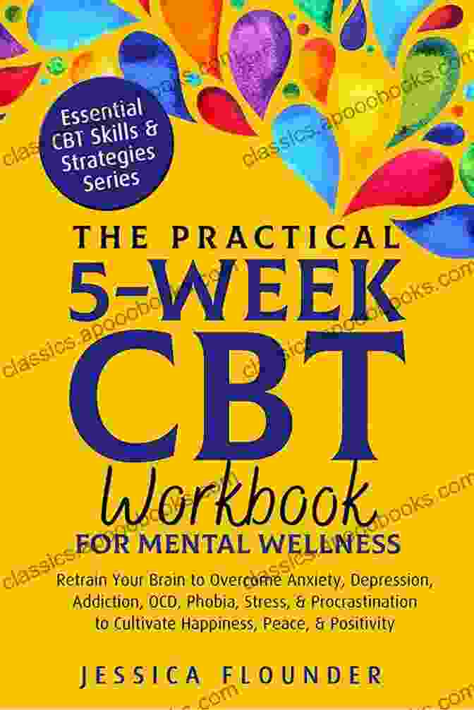 Retrain Your Brain To Overcome Anxiety, Depression, Addiction, OCD, Phobia, And Stress The Practical 5 Week CBT Workbook For Mental Wellness: Retrain Your Brain To Overcome Anxiety Depression Addiction OCD Phobia Stress Procrastination (Essential CBT Skills Practices)