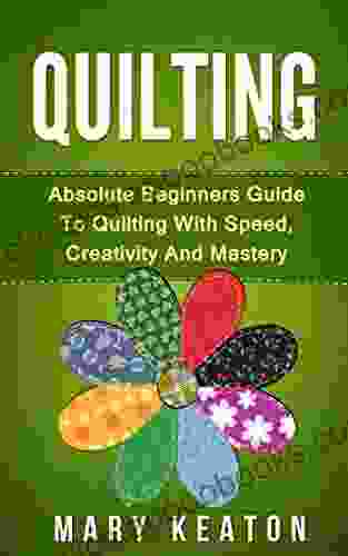 Quilting: Absolute Beginners Guide To Quilting With Speed Creativity And Mastery (Quilting Step By Step Guide Quilting 101 )