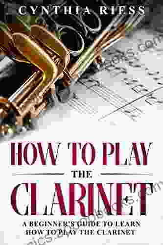 How to Play the Clarinet: A Beginner s Guide to Learn How to Play the Clarinet