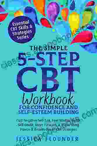 The Simple 5 Step CBT Workbook for Confidence and Self Esteem Building: Curb Negative Self Talk Feel Worthy Tackle Self Doubt Move Forward Thrive (Essential CBT Skills Practices)