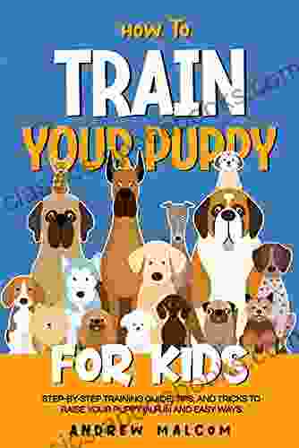 How To Train Your Puppy For Kids: Step By Step Training Guide Tips And Tricks To Raise Your Puppy In Fun And Easy Ways