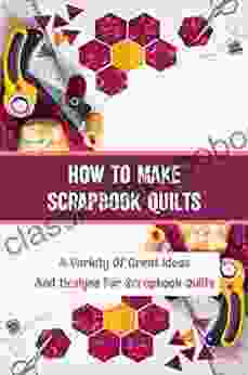 How To Make Scrapbook Quilts: A Variety Of Great Ideas And Designs For Scrapbook Quilts