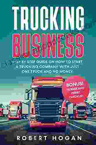 Trucking Business: Step By Step Guide On How To Start A Trucking Company With Just One Truck And No Money + BONUS License And Permit Checklist