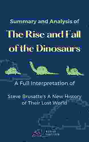 Summary And Analylsis Of The Rise And Fall Of The Dinosaurs: A Full Interpretation Of Steve Brusatte S A New History Of Their Lost World (Solving The Dinosaurs Theory Most People Don T Know 1)