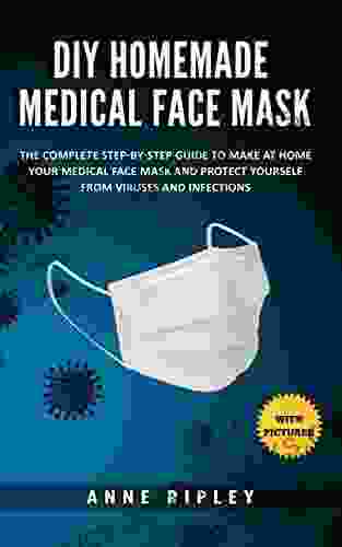 DIY Homemade Medical Face Mask: The Complete Step By Step Guide To Make At Home Your Medical Face Mask And Protect Yourself From Viruses And Infections (with Pictures)