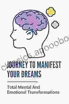 Journey To Manifest Your Dreams: Total Mental And Emotional Transformations: Empower Yourself