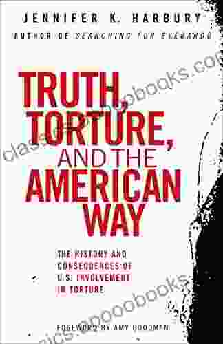 Truth Torture And The American Way: The History And Consequences Of U S Involvement In Torture