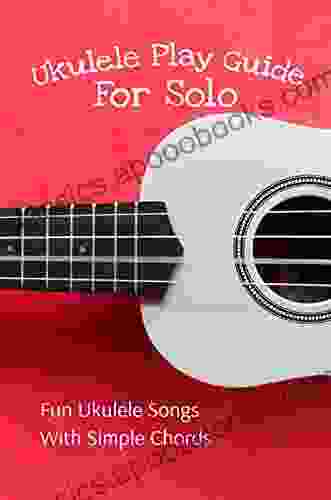 Ukulele Play Guide For Solo: Fun Ukulele Songs With Simple Chords: Easy Ukulele Solos