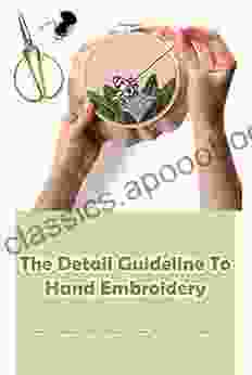 The Detail Guideline To Hand Embroidery: Beautiful Ideas to Make Beautiful Ideas With Hand Embroidery