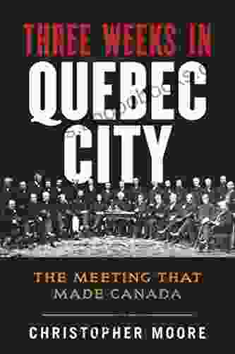 The History Of Canada Series: Three Weeks In Quebec City: The Meeting That Made Canada